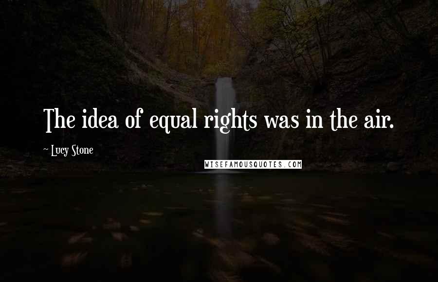 Lucy Stone Quotes: The idea of equal rights was in the air.