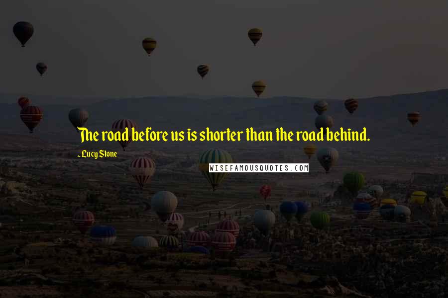 Lucy Stone Quotes: The road before us is shorter than the road behind.