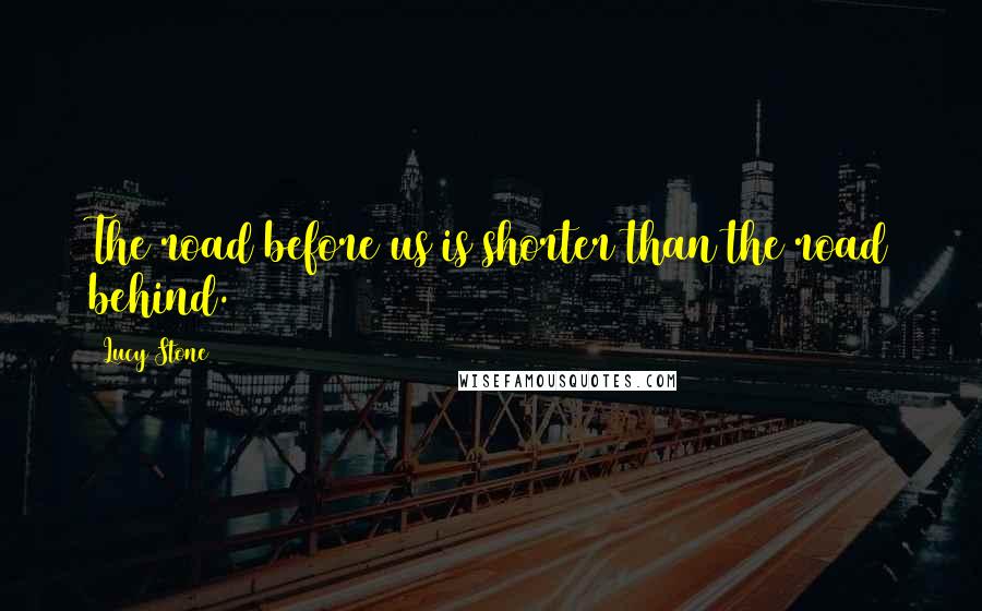 Lucy Stone Quotes: The road before us is shorter than the road behind.