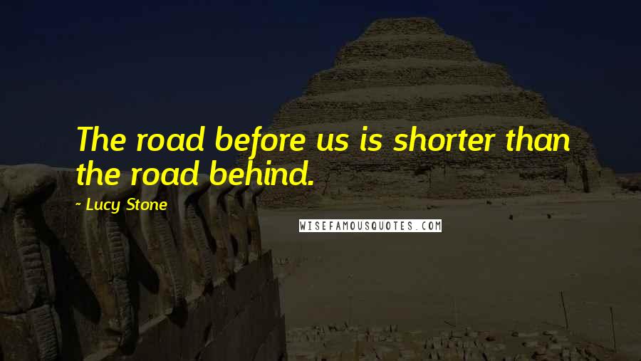 Lucy Stone Quotes: The road before us is shorter than the road behind.