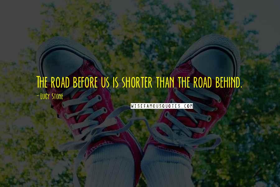 Lucy Stone Quotes: The road before us is shorter than the road behind.