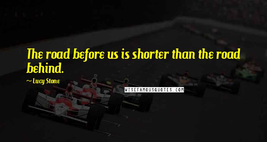 Lucy Stone Quotes: The road before us is shorter than the road behind.