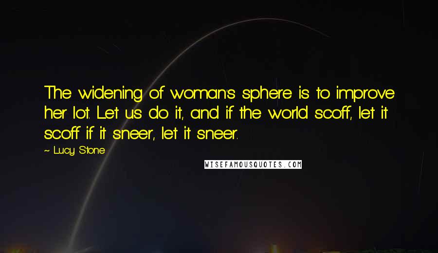 Lucy Stone Quotes: The widening of woman's sphere is to improve her lot. Let us do it, and if the world scoff, let it scoff if it sneer, let it sneer.