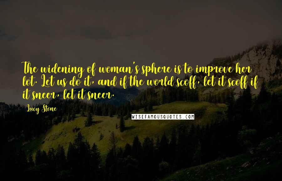 Lucy Stone Quotes: The widening of woman's sphere is to improve her lot. Let us do it, and if the world scoff, let it scoff if it sneer, let it sneer.