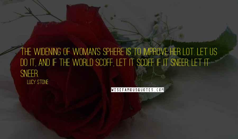 Lucy Stone Quotes: The widening of woman's sphere is to improve her lot. Let us do it, and if the world scoff, let it scoff if it sneer, let it sneer.