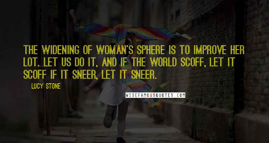 Lucy Stone Quotes: The widening of woman's sphere is to improve her lot. Let us do it, and if the world scoff, let it scoff if it sneer, let it sneer.