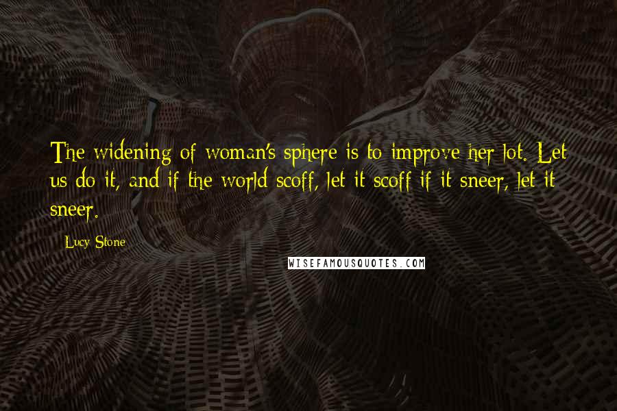 Lucy Stone Quotes: The widening of woman's sphere is to improve her lot. Let us do it, and if the world scoff, let it scoff if it sneer, let it sneer.