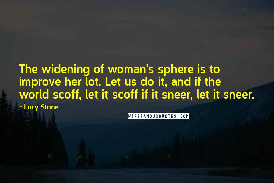 Lucy Stone Quotes: The widening of woman's sphere is to improve her lot. Let us do it, and if the world scoff, let it scoff if it sneer, let it sneer.