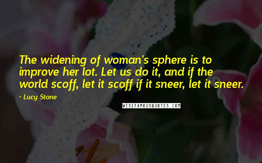 Lucy Stone Quotes: The widening of woman's sphere is to improve her lot. Let us do it, and if the world scoff, let it scoff if it sneer, let it sneer.