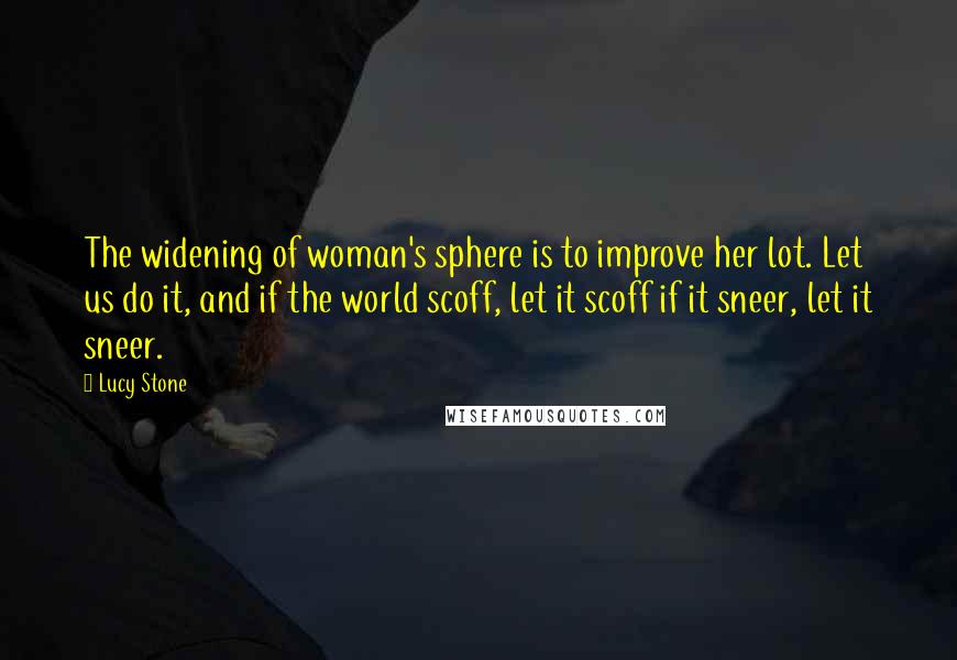 Lucy Stone Quotes: The widening of woman's sphere is to improve her lot. Let us do it, and if the world scoff, let it scoff if it sneer, let it sneer.