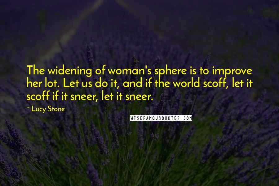 Lucy Stone Quotes: The widening of woman's sphere is to improve her lot. Let us do it, and if the world scoff, let it scoff if it sneer, let it sneer.
