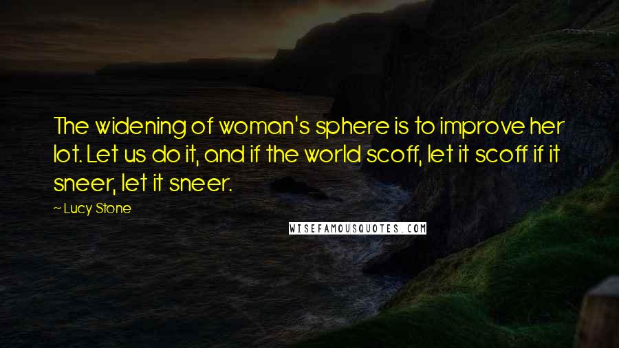 Lucy Stone Quotes: The widening of woman's sphere is to improve her lot. Let us do it, and if the world scoff, let it scoff if it sneer, let it sneer.