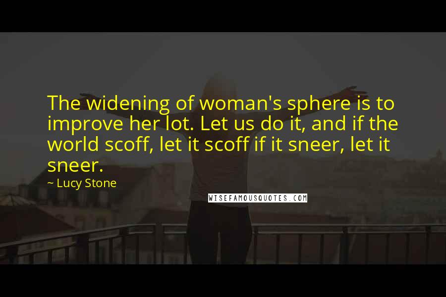 Lucy Stone Quotes: The widening of woman's sphere is to improve her lot. Let us do it, and if the world scoff, let it scoff if it sneer, let it sneer.