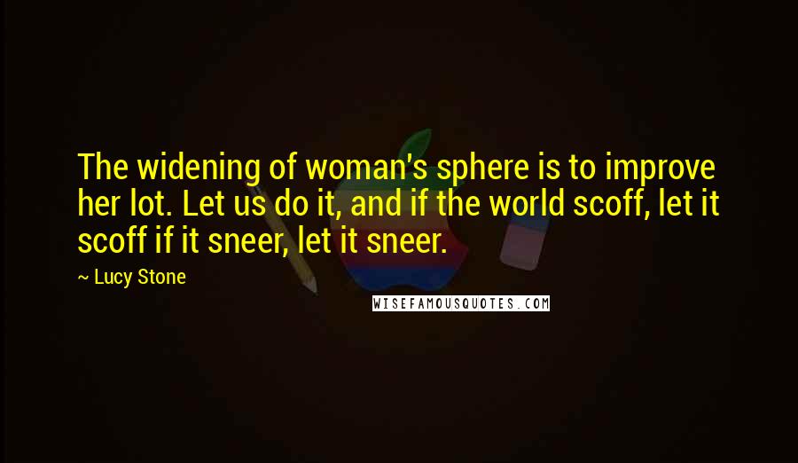 Lucy Stone Quotes: The widening of woman's sphere is to improve her lot. Let us do it, and if the world scoff, let it scoff if it sneer, let it sneer.