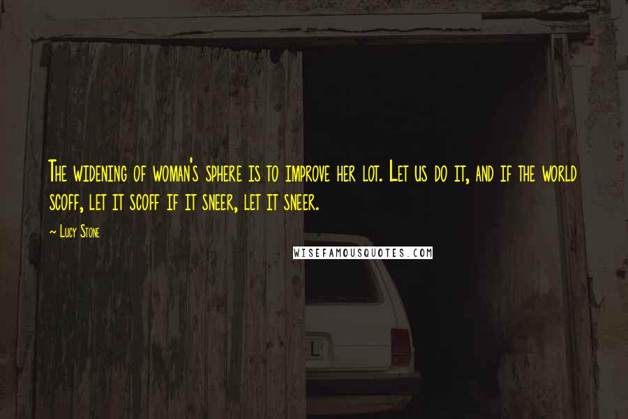 Lucy Stone Quotes: The widening of woman's sphere is to improve her lot. Let us do it, and if the world scoff, let it scoff if it sneer, let it sneer.