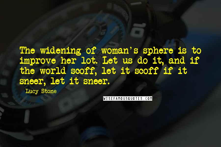 Lucy Stone Quotes: The widening of woman's sphere is to improve her lot. Let us do it, and if the world scoff, let it scoff if it sneer, let it sneer.