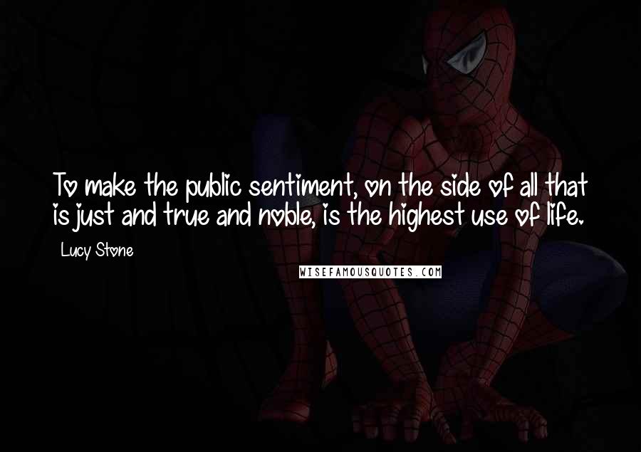 Lucy Stone Quotes: To make the public sentiment, on the side of all that is just and true and noble, is the highest use of life.