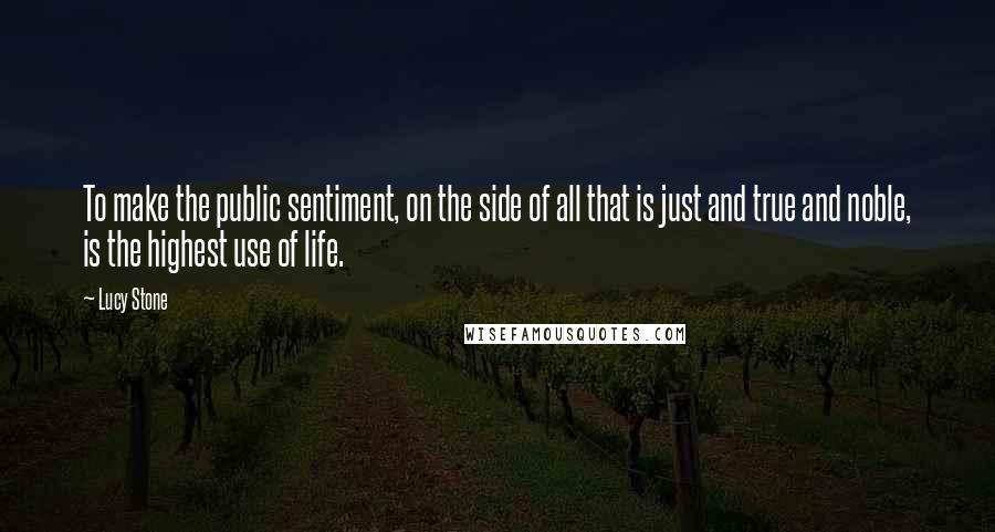 Lucy Stone Quotes: To make the public sentiment, on the side of all that is just and true and noble, is the highest use of life.