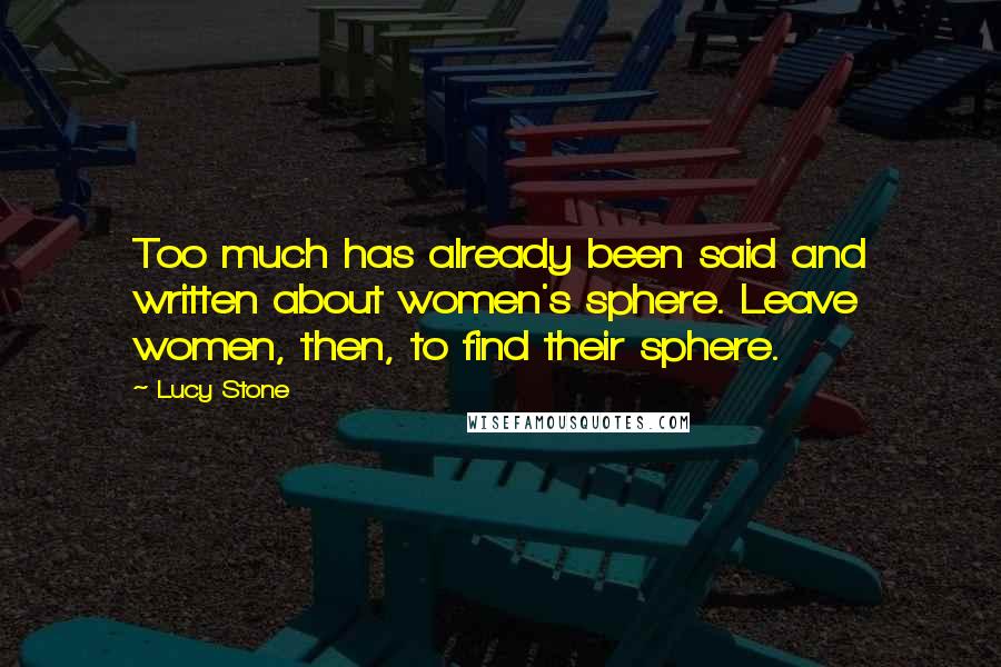 Lucy Stone Quotes: Too much has already been said and written about women's sphere. Leave women, then, to find their sphere.