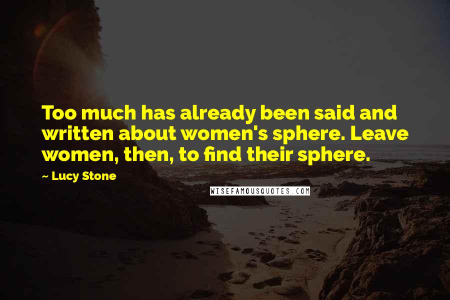 Lucy Stone Quotes: Too much has already been said and written about women's sphere. Leave women, then, to find their sphere.