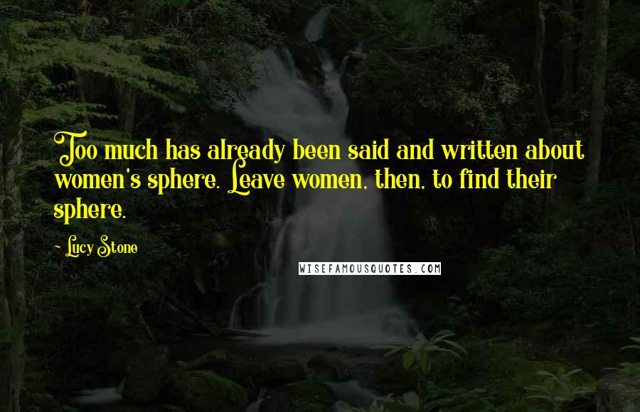 Lucy Stone Quotes: Too much has already been said and written about women's sphere. Leave women, then, to find their sphere.