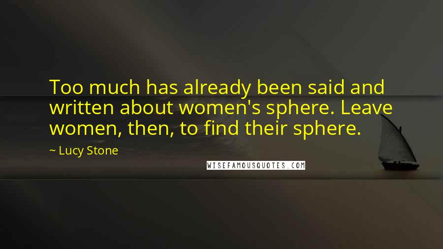 Lucy Stone Quotes: Too much has already been said and written about women's sphere. Leave women, then, to find their sphere.