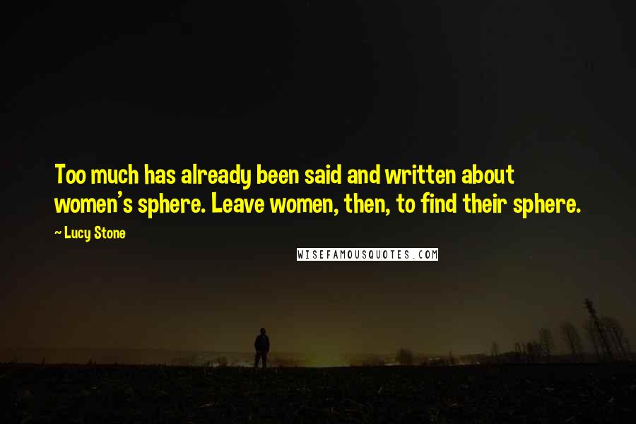 Lucy Stone Quotes: Too much has already been said and written about women's sphere. Leave women, then, to find their sphere.