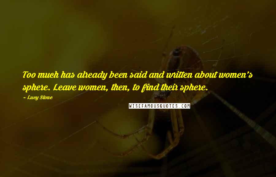 Lucy Stone Quotes: Too much has already been said and written about women's sphere. Leave women, then, to find their sphere.