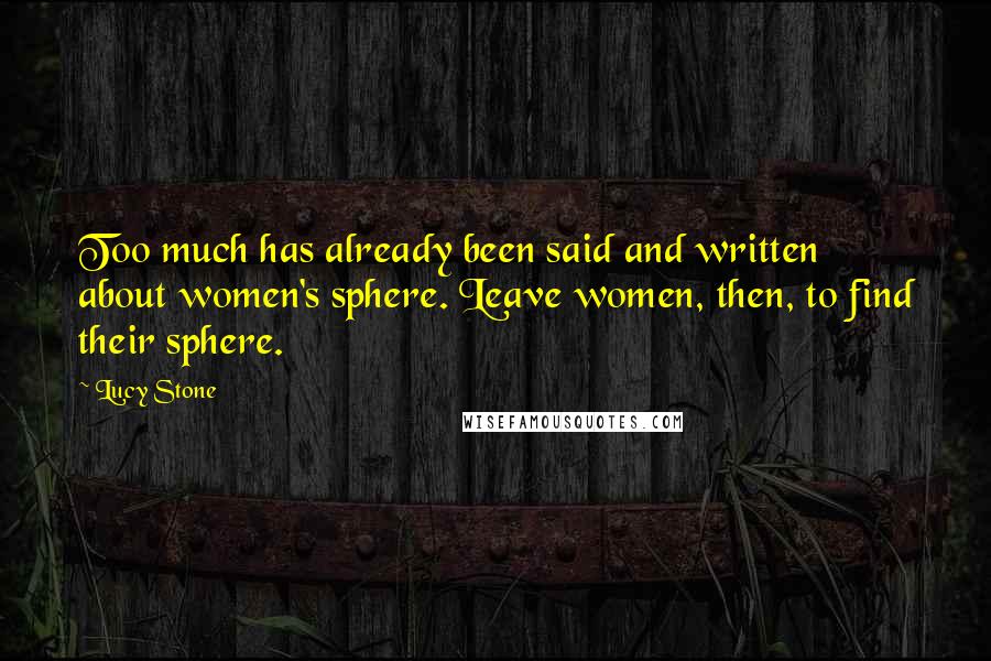 Lucy Stone Quotes: Too much has already been said and written about women's sphere. Leave women, then, to find their sphere.