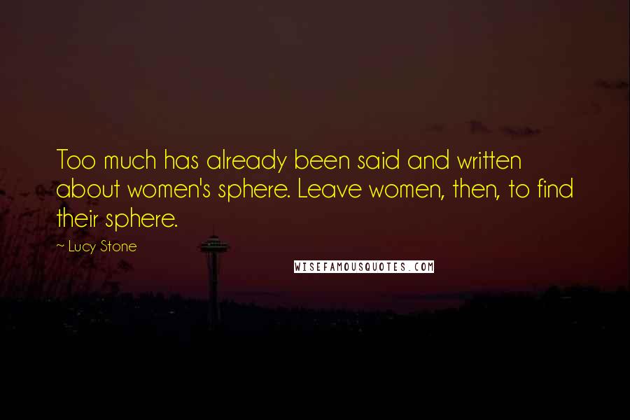 Lucy Stone Quotes: Too much has already been said and written about women's sphere. Leave women, then, to find their sphere.