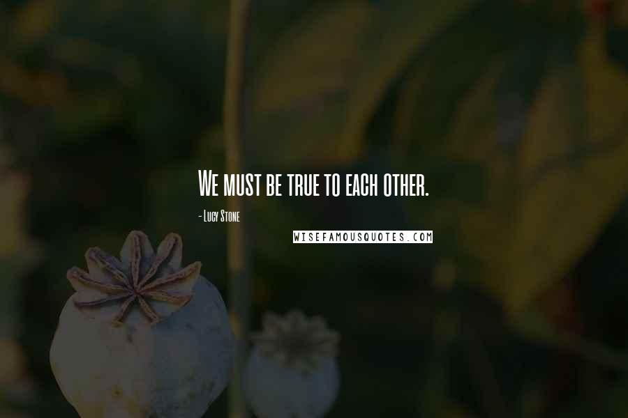 Lucy Stone Quotes: We must be true to each other.