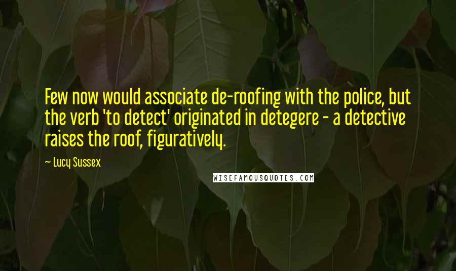 Lucy Sussex Quotes: Few now would associate de-roofing with the police, but the verb 'to detect' originated in detegere - a detective raises the roof, figuratively.