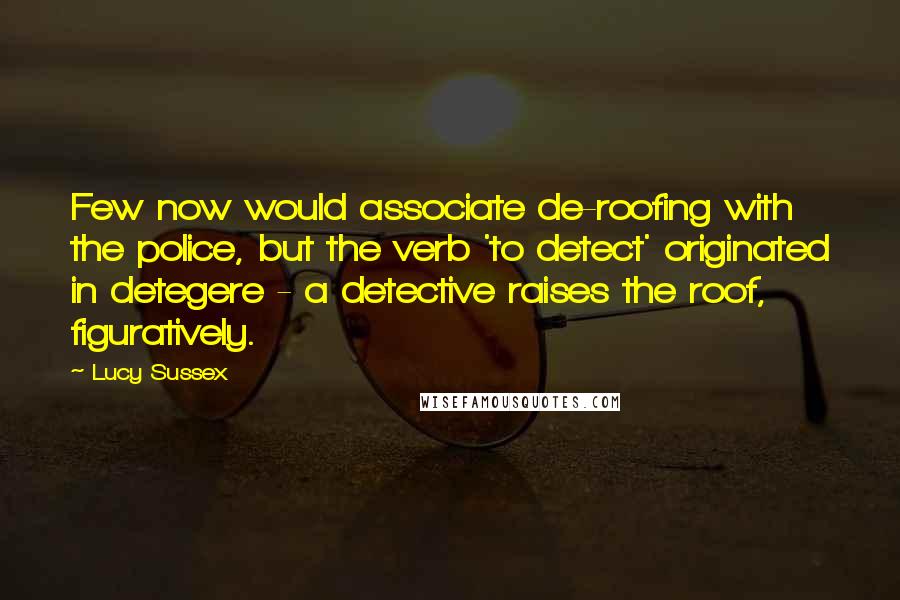 Lucy Sussex Quotes: Few now would associate de-roofing with the police, but the verb 'to detect' originated in detegere - a detective raises the roof, figuratively.