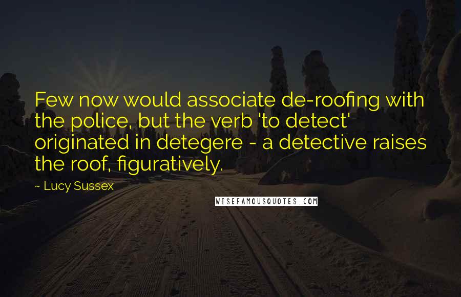 Lucy Sussex Quotes: Few now would associate de-roofing with the police, but the verb 'to detect' originated in detegere - a detective raises the roof, figuratively.