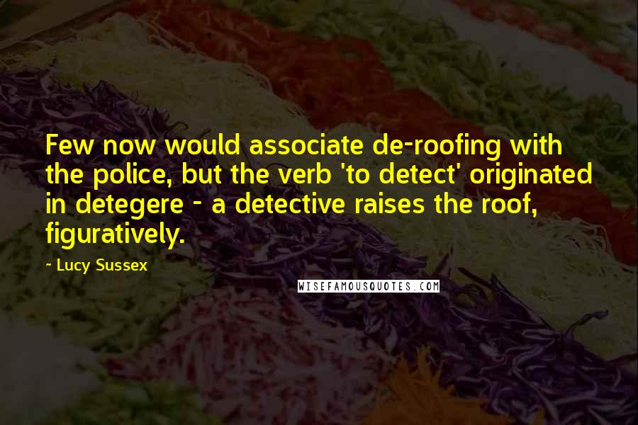 Lucy Sussex Quotes: Few now would associate de-roofing with the police, but the verb 'to detect' originated in detegere - a detective raises the roof, figuratively.