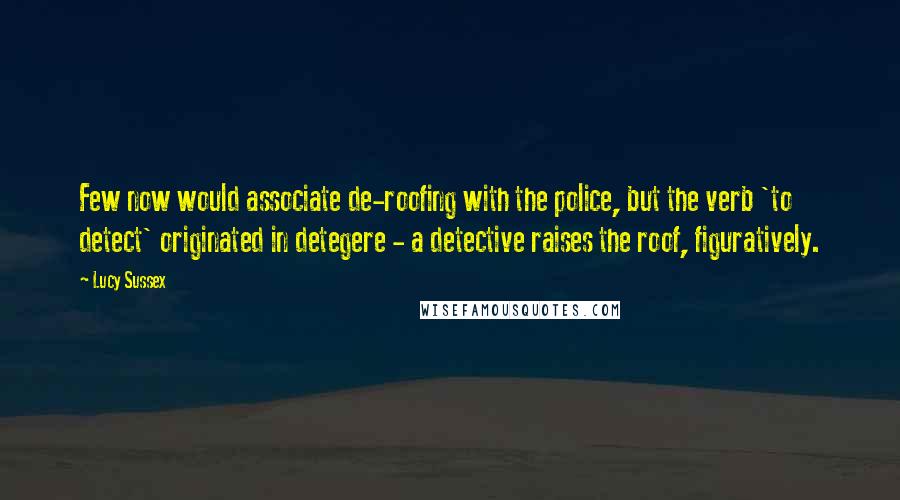 Lucy Sussex Quotes: Few now would associate de-roofing with the police, but the verb 'to detect' originated in detegere - a detective raises the roof, figuratively.