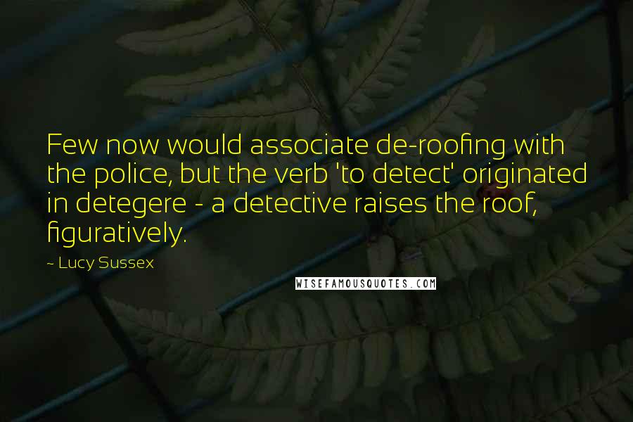 Lucy Sussex Quotes: Few now would associate de-roofing with the police, but the verb 'to detect' originated in detegere - a detective raises the roof, figuratively.