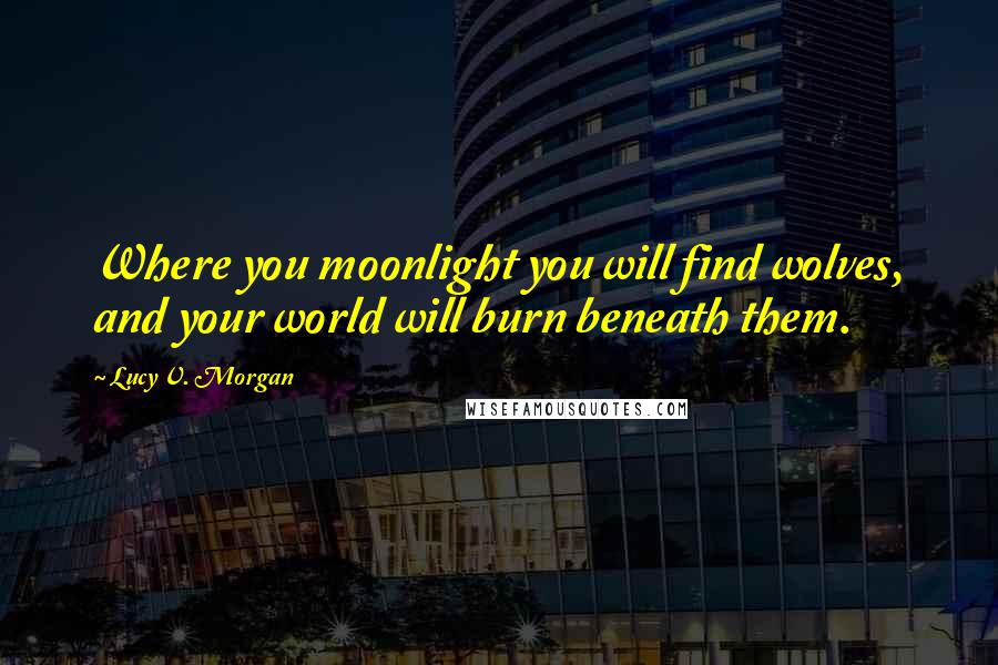 Lucy V. Morgan Quotes: Where you moonlight you will find wolves, and your world will burn beneath them.