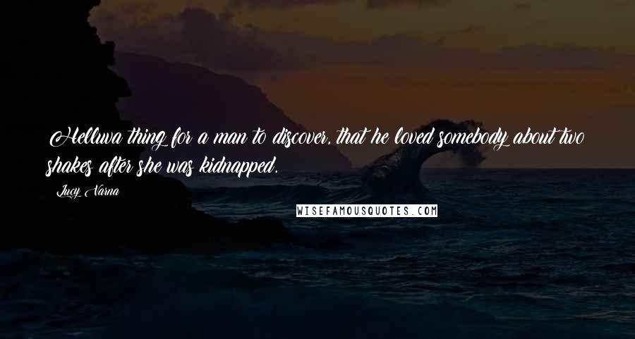 Lucy Varna Quotes: Helluva thing for a man to discover, that he loved somebody about two shakes after she was kidnapped.