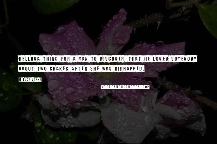 Lucy Varna Quotes: Helluva thing for a man to discover, that he loved somebody about two shakes after she was kidnapped.