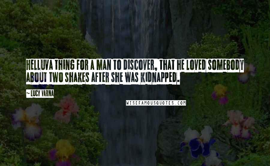 Lucy Varna Quotes: Helluva thing for a man to discover, that he loved somebody about two shakes after she was kidnapped.