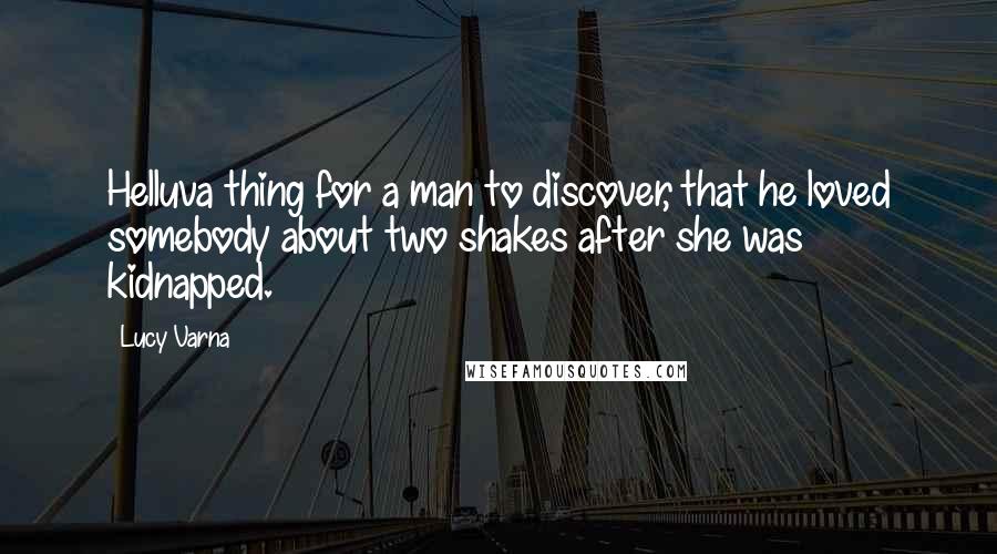 Lucy Varna Quotes: Helluva thing for a man to discover, that he loved somebody about two shakes after she was kidnapped.