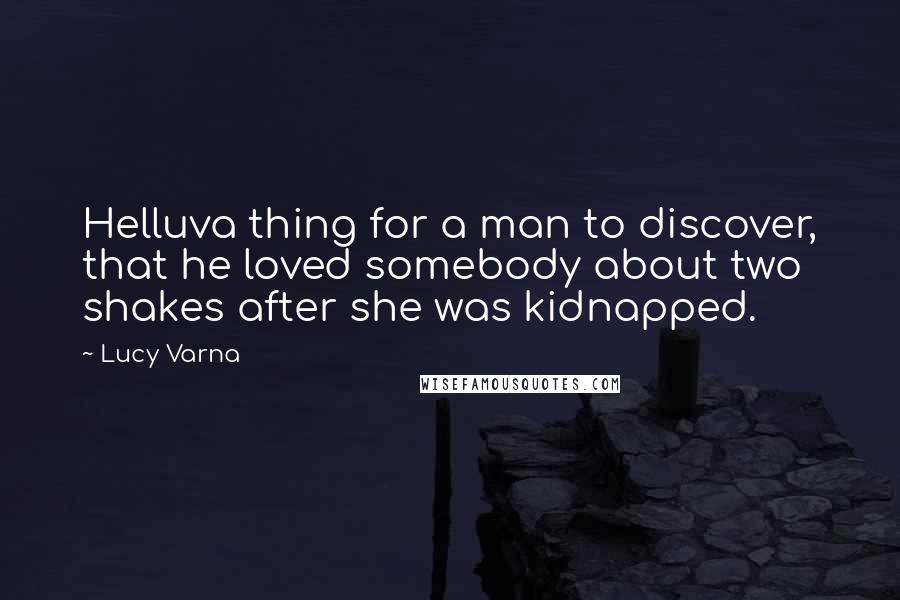 Lucy Varna Quotes: Helluva thing for a man to discover, that he loved somebody about two shakes after she was kidnapped.