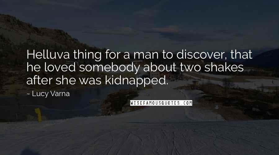 Lucy Varna Quotes: Helluva thing for a man to discover, that he loved somebody about two shakes after she was kidnapped.