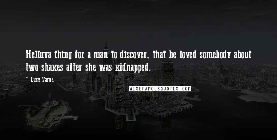 Lucy Varna Quotes: Helluva thing for a man to discover, that he loved somebody about two shakes after she was kidnapped.