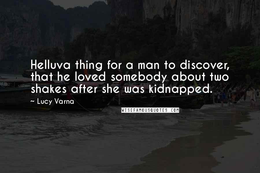 Lucy Varna Quotes: Helluva thing for a man to discover, that he loved somebody about two shakes after she was kidnapped.