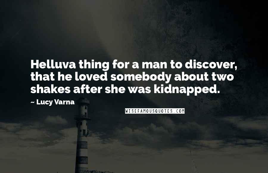 Lucy Varna Quotes: Helluva thing for a man to discover, that he loved somebody about two shakes after she was kidnapped.