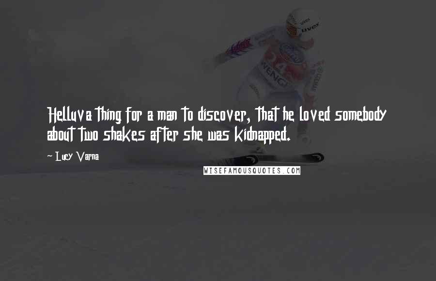 Lucy Varna Quotes: Helluva thing for a man to discover, that he loved somebody about two shakes after she was kidnapped.