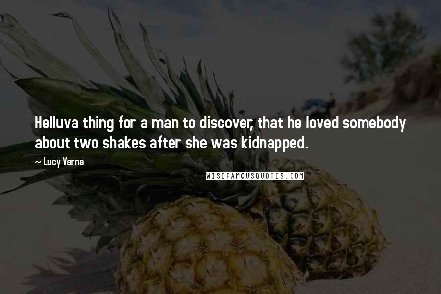 Lucy Varna Quotes: Helluva thing for a man to discover, that he loved somebody about two shakes after she was kidnapped.