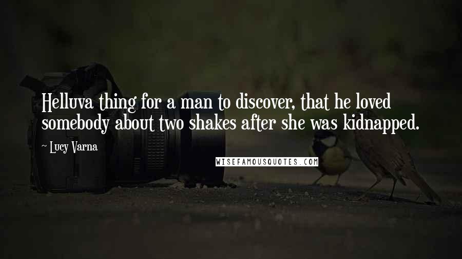 Lucy Varna Quotes: Helluva thing for a man to discover, that he loved somebody about two shakes after she was kidnapped.